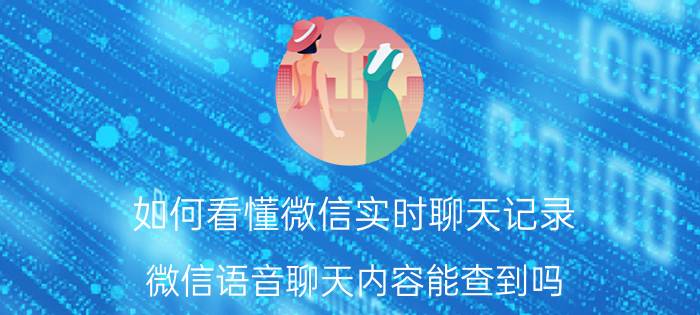 如何看懂微信实时聊天记录 微信语音聊天内容能查到吗？